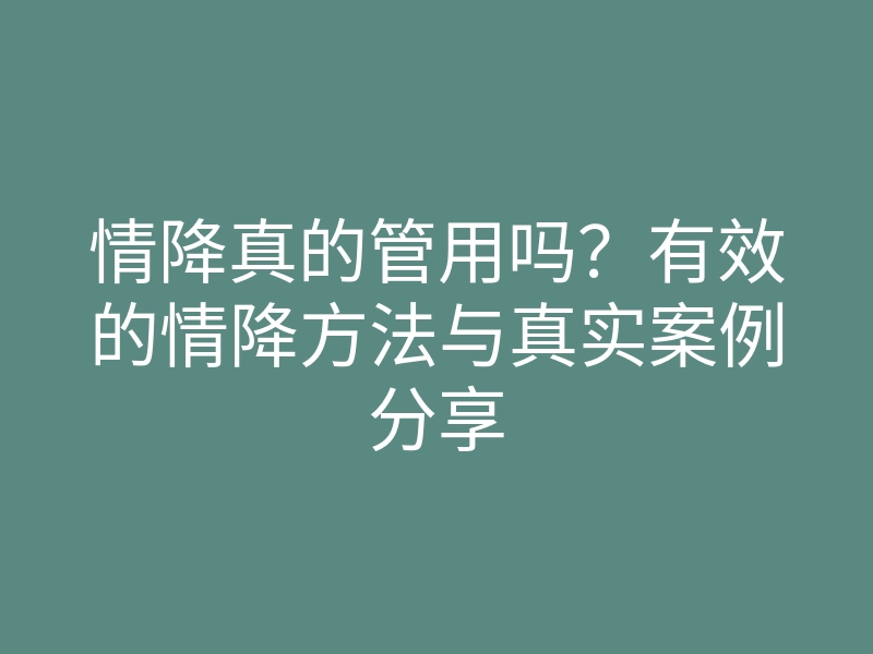 情降真的管用吗?有效的情降方法与真实案例分享