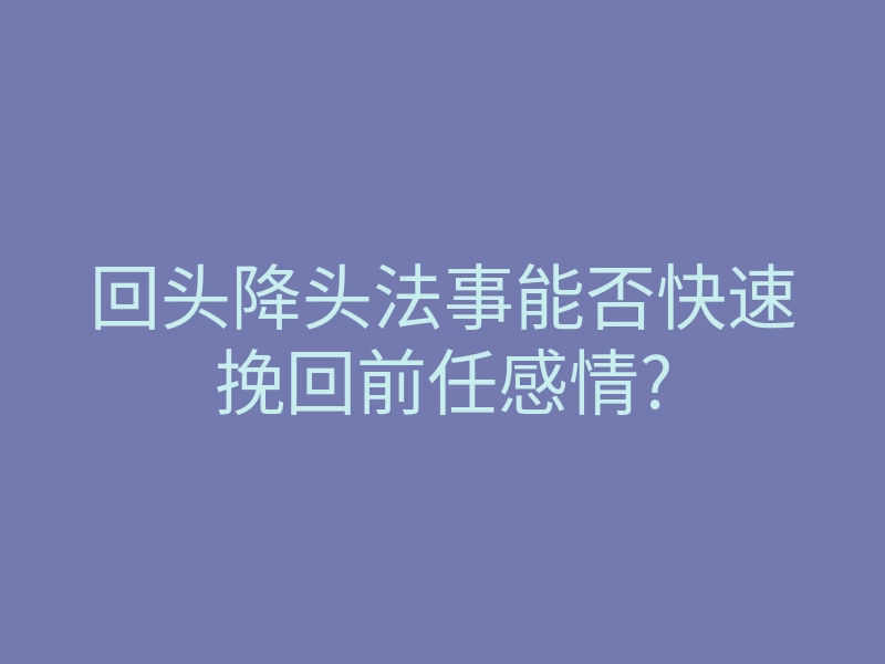 回头降头法事能否快速挽回前任感情?