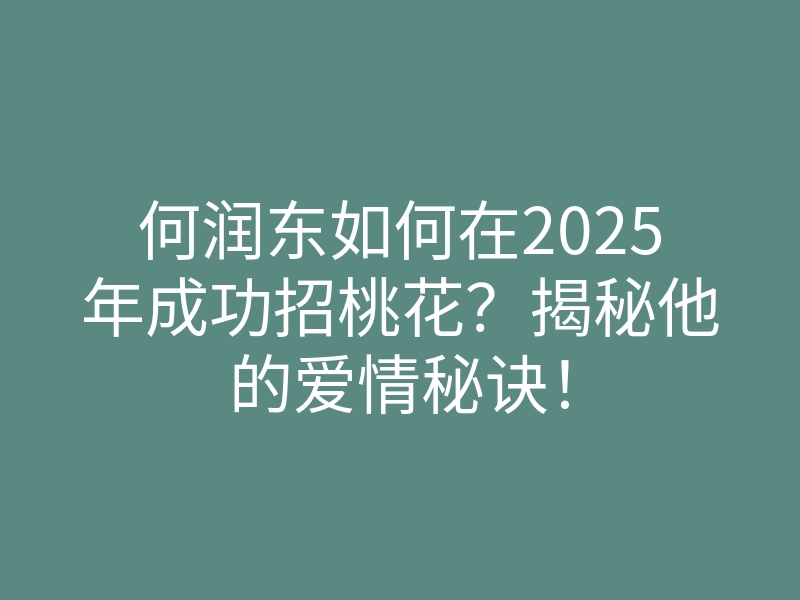 何润东如何在2025年成功招桃花？揭秘他的爱情秘诀！
