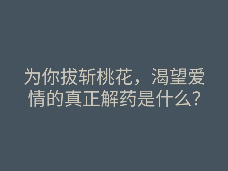 为你拔斩桃花,渴望爱情的真正解药是什么?