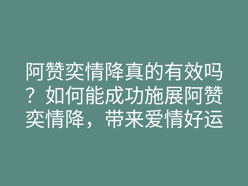 阿赞奕情降真的有效吗?如何能成功施展阿赞奕情降,带来爱情好运的方法