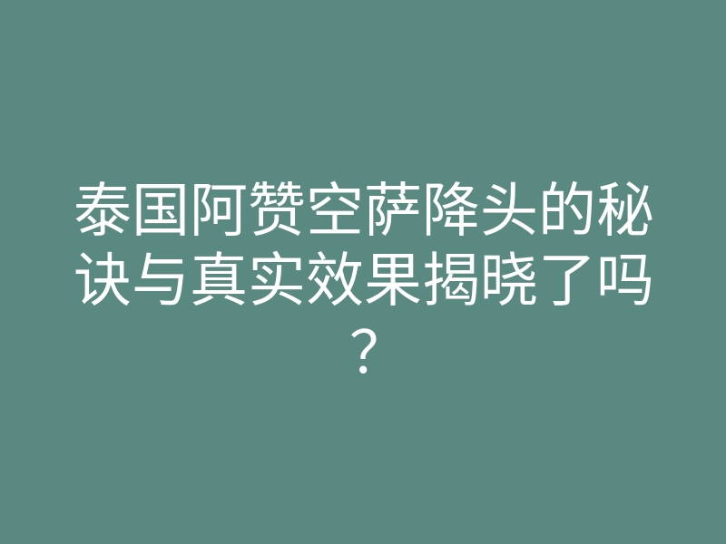 泰国阿赞空萨降头的秘诀与真实效果揭晓了吗?