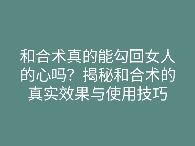 和合术真的能勾回女人的心吗?揭秘和合术的真实效果与使用技巧