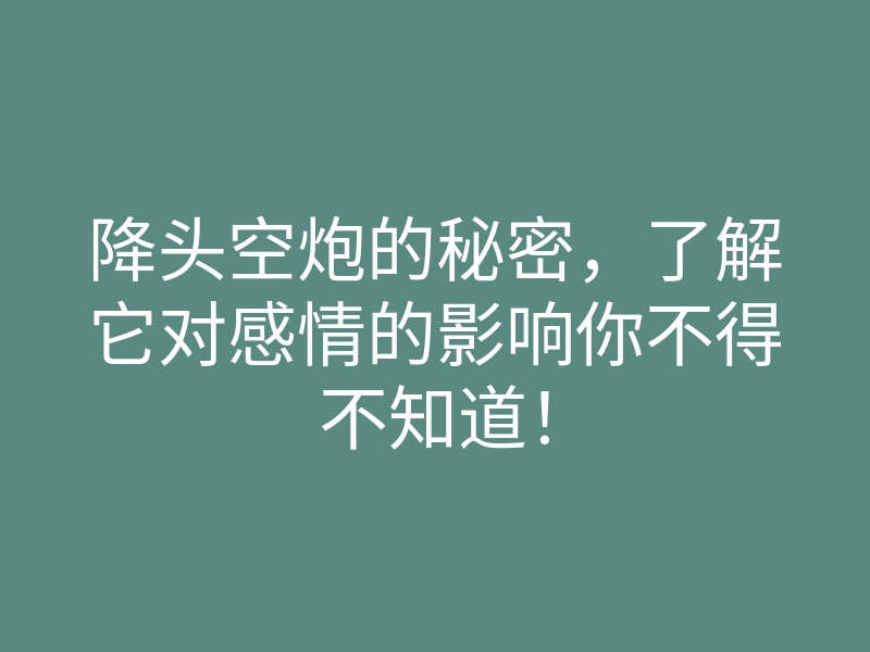 降头空炮的秘密,了解它对感情的影响你不得不知道!
