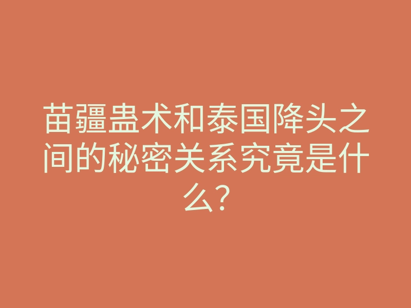 苗疆蛊术和泰国降头之间的秘密关系究竟是什么?