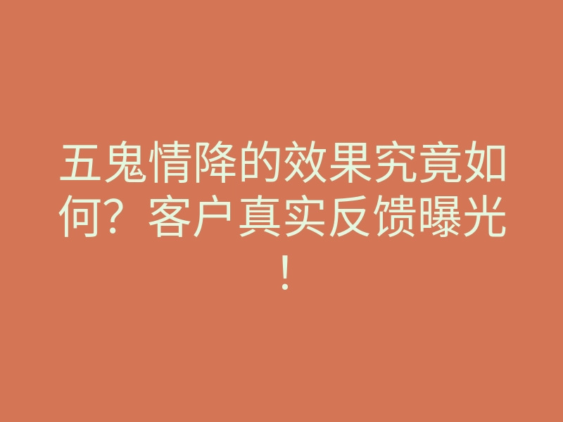 五鬼情降的效果究竟如何?客户真实反馈曝光!