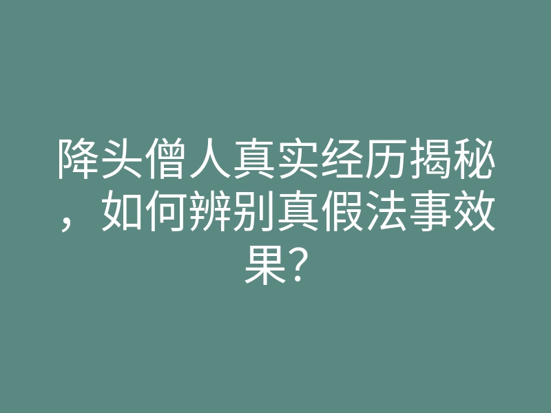 降头僧人真实经历揭秘，如何辨别真假法事效果？