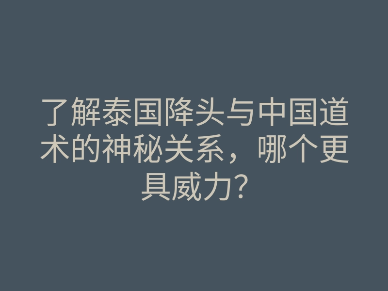 了解泰国降头与中国道术的神秘关系，哪个更具威力？