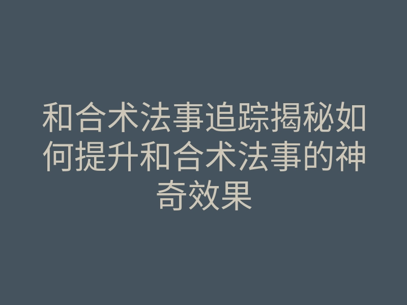 和合术法事追踪揭秘如何提升和合术法事的神奇效果