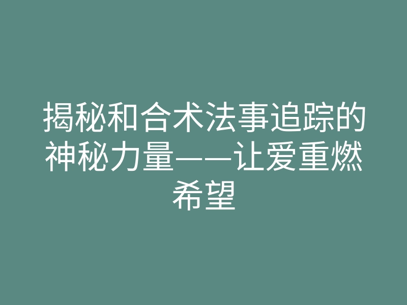 揭秘和合术法事追踪的神秘力量——让爱重燃希望