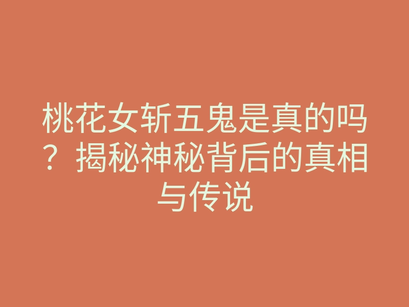 桃花女斩五鬼是真的吗?揭秘神秘背后的真相与传说