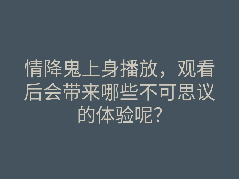 情降鬼上身播放,观看后会带来哪些不可思议的体验呢?