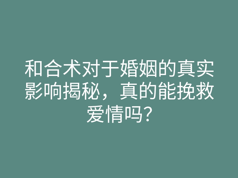 和合术对于婚姻的真实影响揭秘,真的能挽救爱情吗?