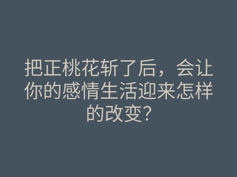 把正桃花斩了后,会让你的感情生活迎来怎样的改变?
