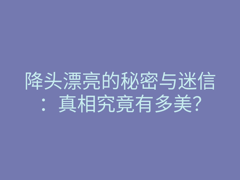 降头漂亮的秘密与迷信:真相究竟有多美?