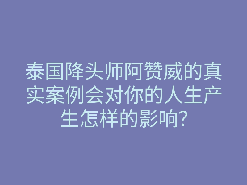 泰国降头师阿赞威的真实案例会对你的人生产生怎样的影响?
