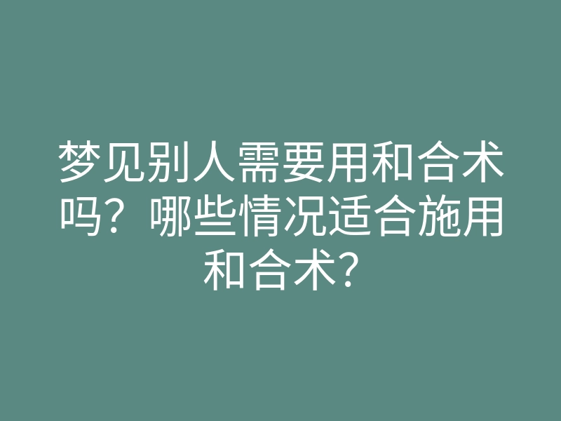 梦见别人需要用和合术吗?哪些情况适合施用和合术?