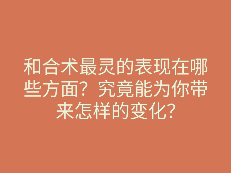 和合术最灵的表现在哪些方面?究竟能为你带来怎样的变化?