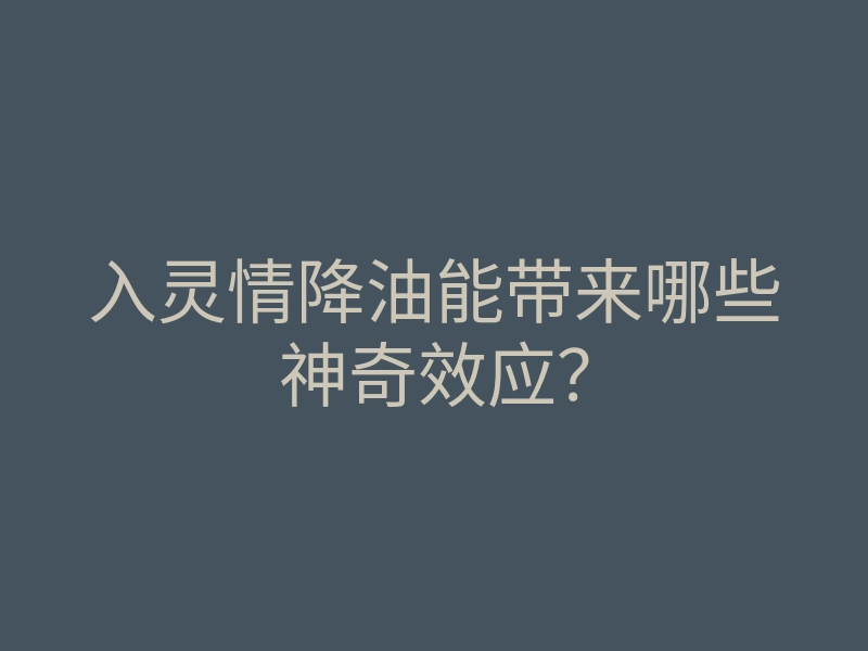 入灵情降油能带来哪些神奇效应?