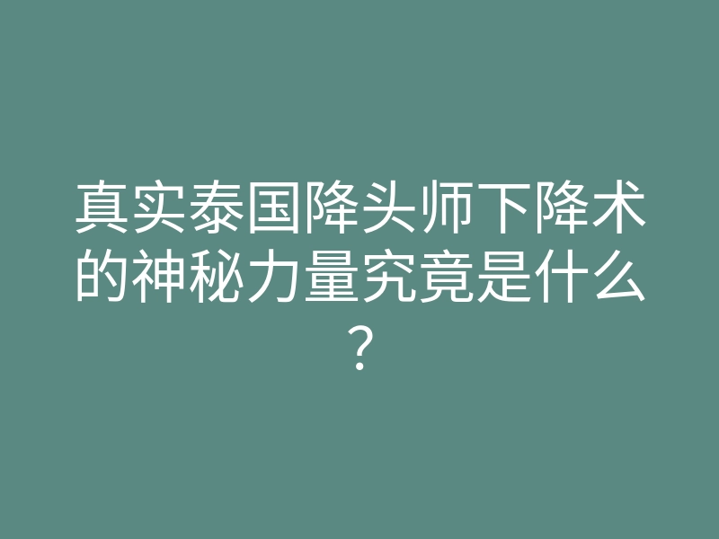 真实泰国降头师下降术的神秘力量究竟是什么?