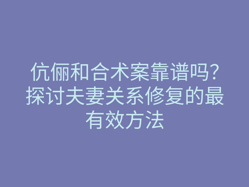 伉俪和合术案靠谱吗?探讨夫妻关系修复的最有效方法