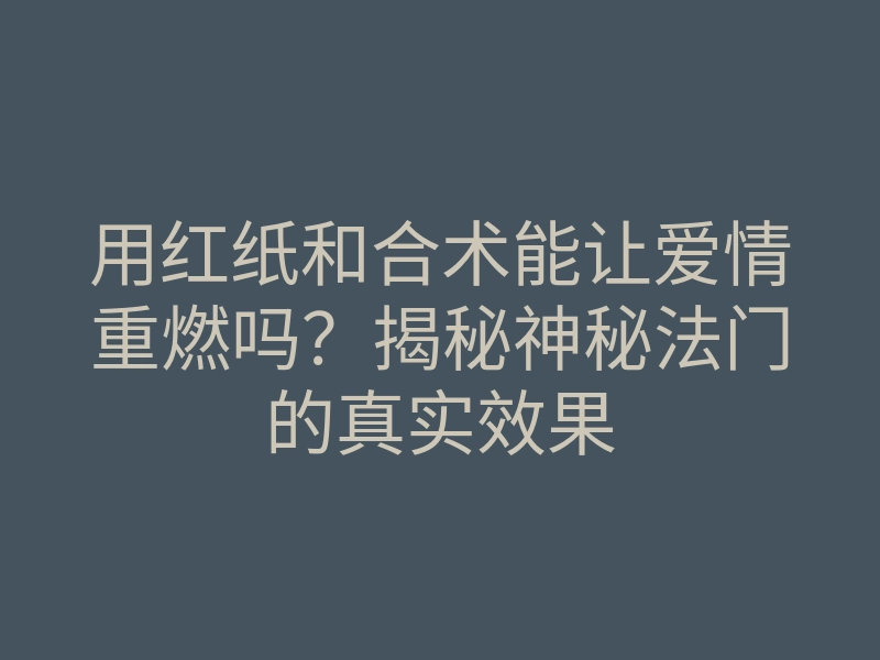 用红纸和合术能让爱情重燃吗?揭秘神秘法门的真实效果