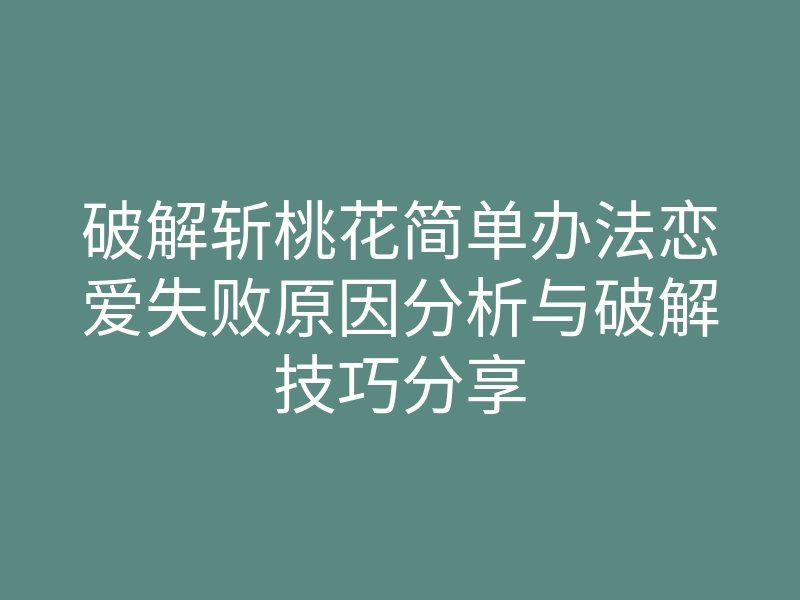 破解斩桃花简单办法恋爱失败原因分析与破解技巧分享