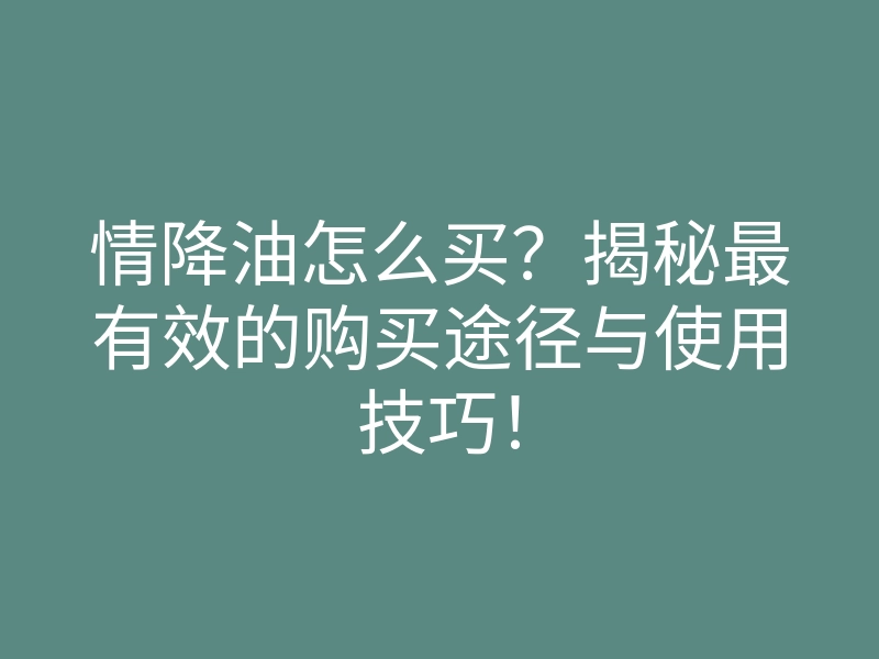 情降油怎么买?揭秘最有效的购买途径与使用技巧!
