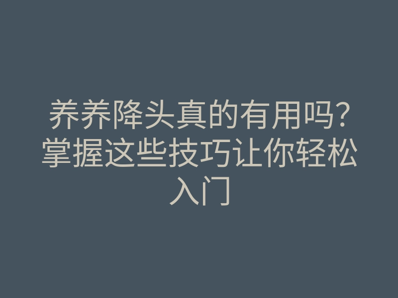 养养降头真的有用吗?掌握这些技巧让你轻松入门