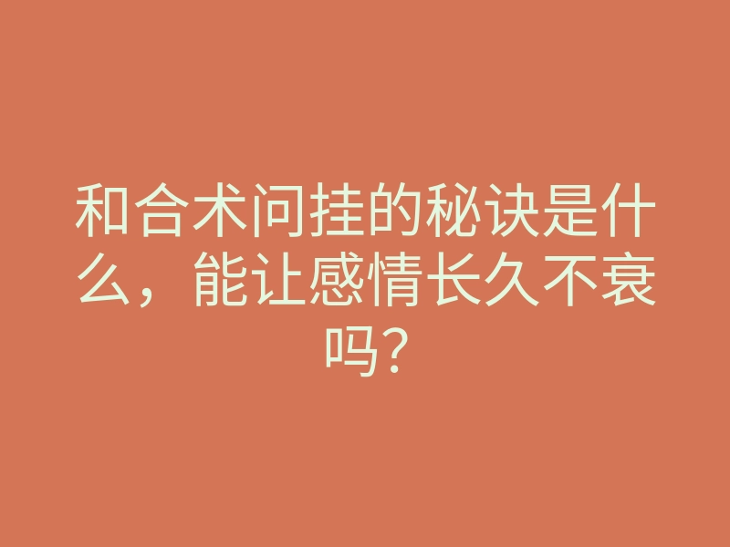 和合术问挂的秘诀是什么,能让感情长久不衰吗?