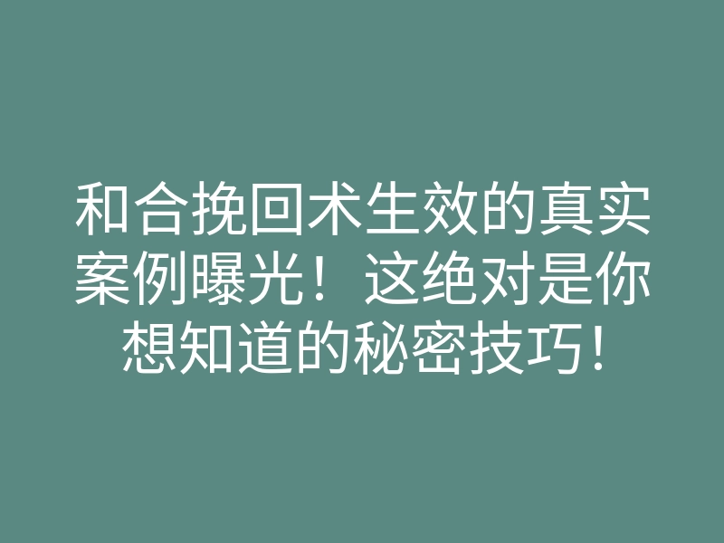 和合挽回术生效的真实案例曝光!这绝对是你想知道的秘密技巧!