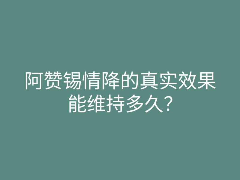 阿赞锡情降的真实效果能维持多久？