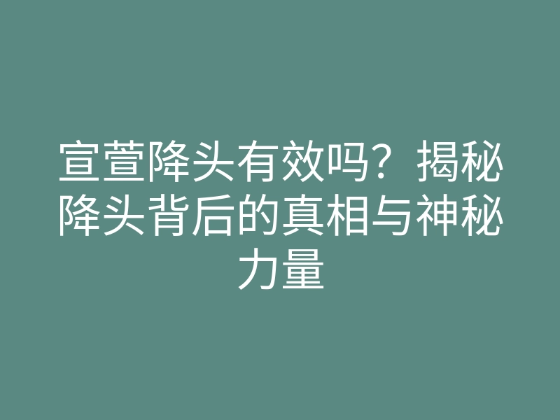 宣萱降头有效吗?揭秘降头背后的真相与神秘力量