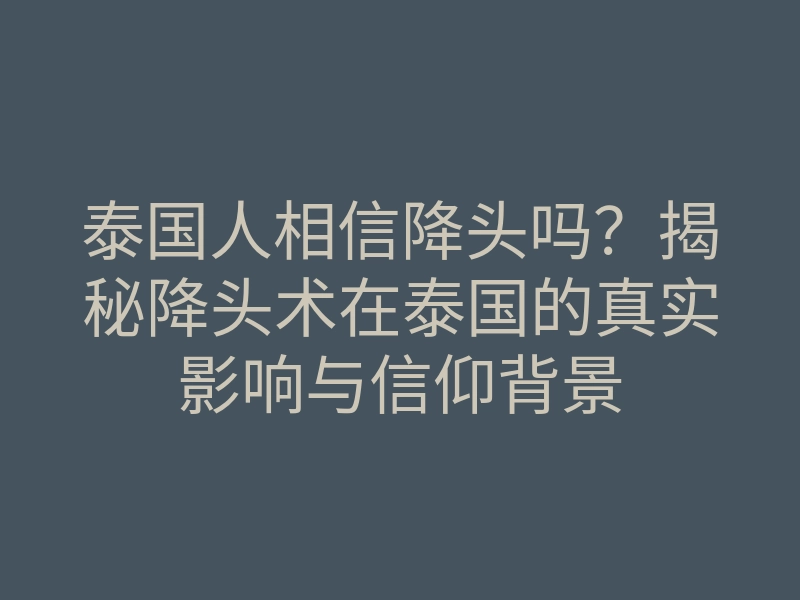 泰国人相信降头吗?揭秘降头术在泰国的真实影响与信仰背景