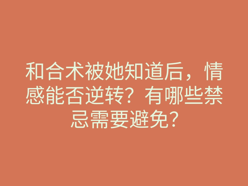 和合术被她知道后,情感能否逆转?有哪些禁忌需要避免?