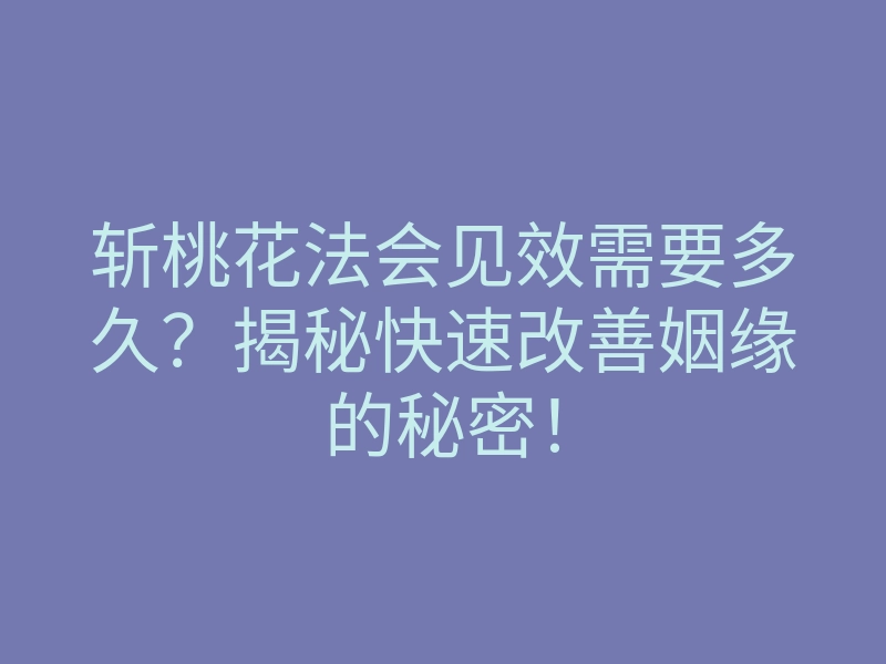 斩桃花法会见效需要多久?揭秘快速改善姻缘的秘密!