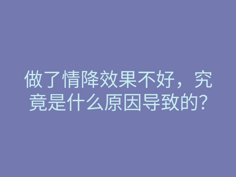 做了情降效果不好,究竟是什么原因导致的?