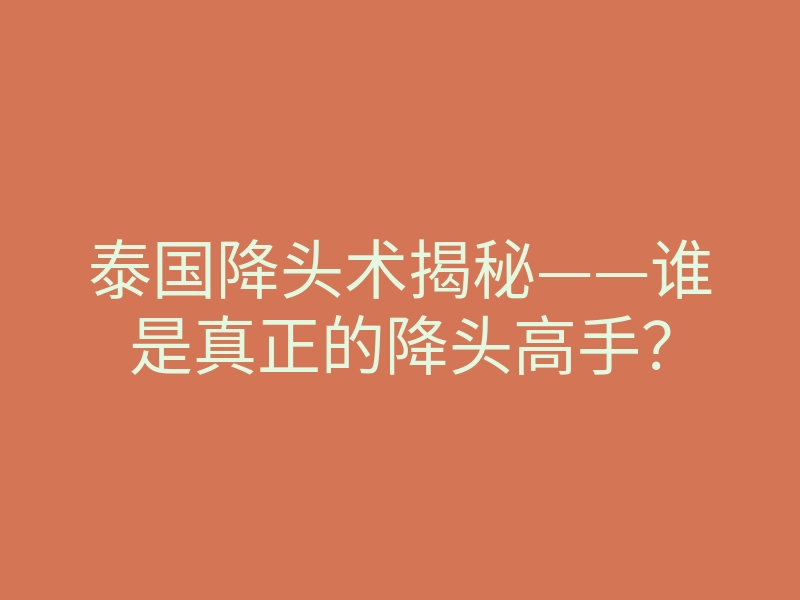 泰国降头术揭秘——谁是真正的降头高手?