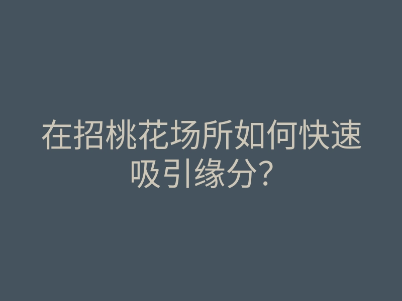 在招桃花场所如何快速吸引缘分？