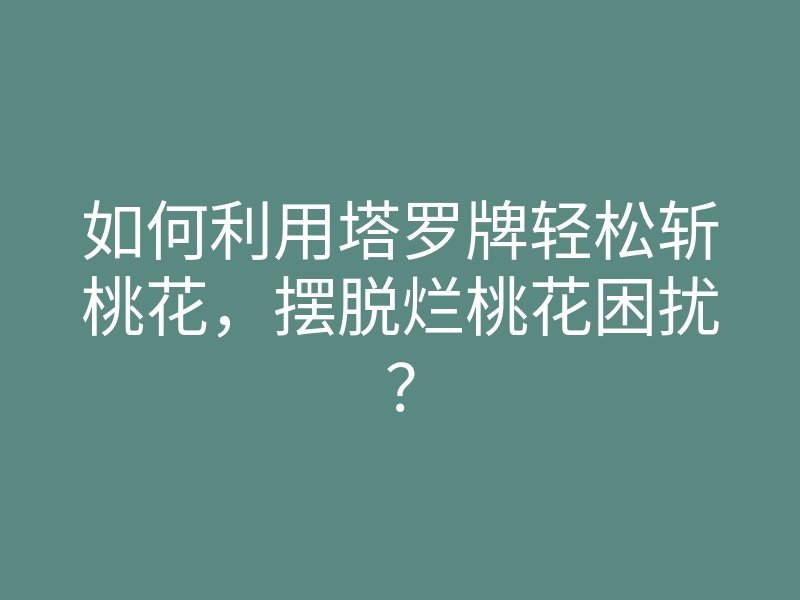 如何利用塔罗牌轻松斩桃花,摆脱烂桃花困扰?