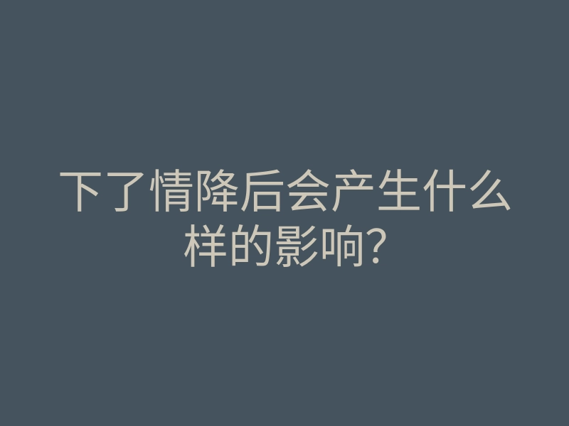 下了情降后会产生什么样的影响?