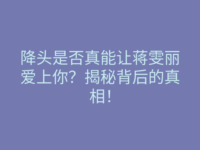 降头是否真能让蒋雯丽爱上你?揭秘背后的真相!