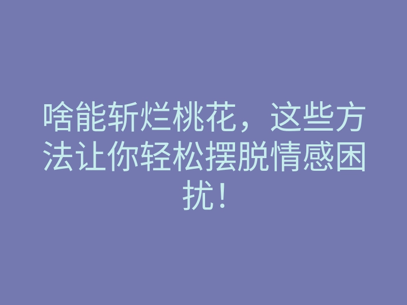 啥能斩烂桃花，这些方法让你轻松摆脱情感困扰！