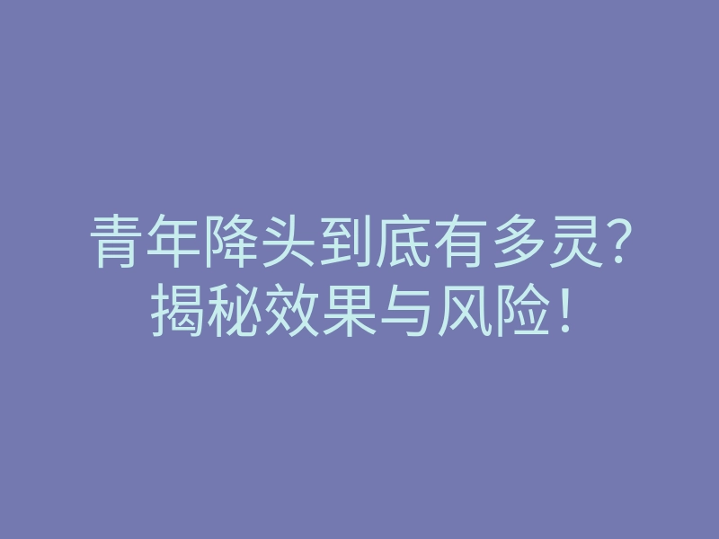 青年降头到底有多灵?揭秘效果与风险!