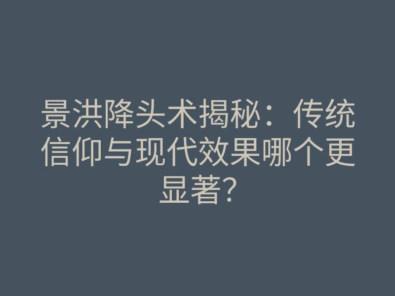 景洪降头术揭秘:传统信仰与现代效果哪个更显著?