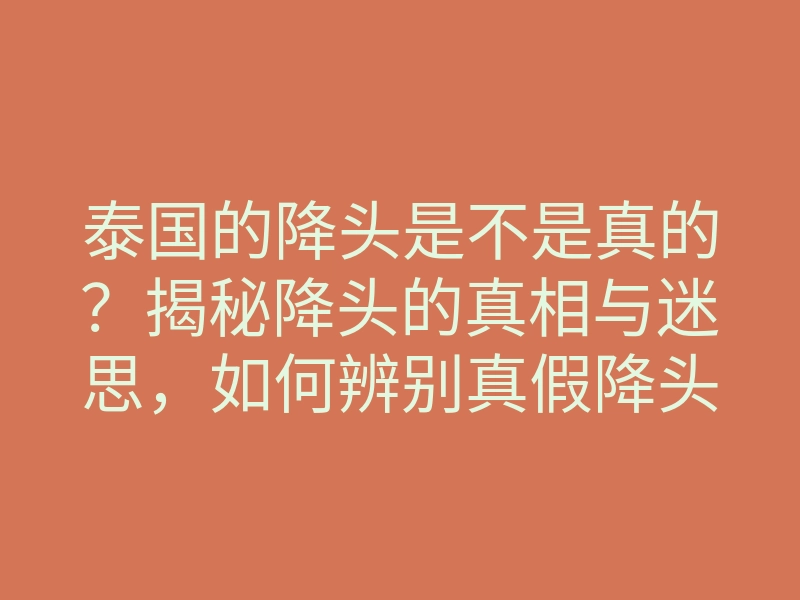 泰国的降头是不是真的?揭秘降头的真相与迷思,如何辨别真假降头术