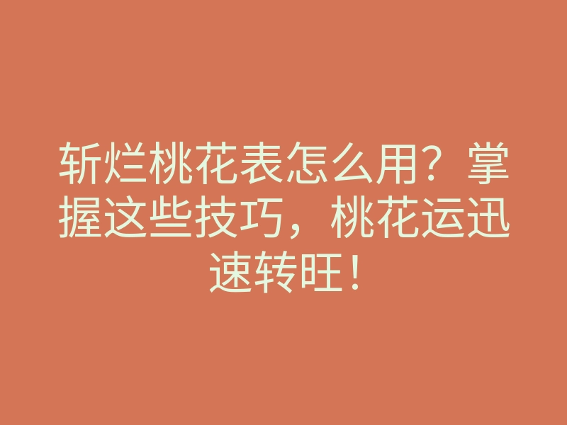 斩烂桃花表怎么用?掌握这些技巧,桃花运迅速转旺!