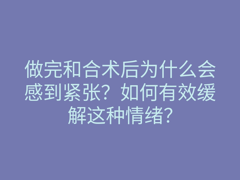 做完和合术后为什么会感到紧张?如何有效缓解这种情绪?