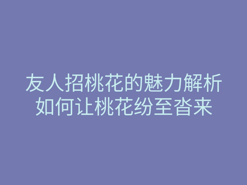 友人招桃花的魅力解析如何让桃花纷至沓来