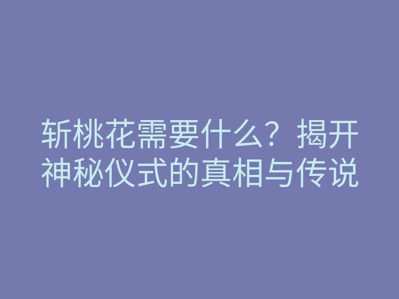 斩桃花需要什么?揭开神秘仪式的真相与传说